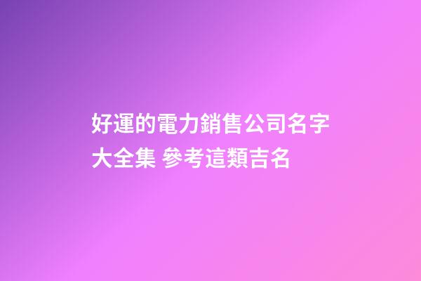 好運的電力銷售公司名字大全集 參考這類吉名